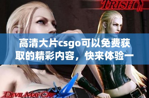高清大片csgo可以免费获取的精彩内容，快来体验一下吧