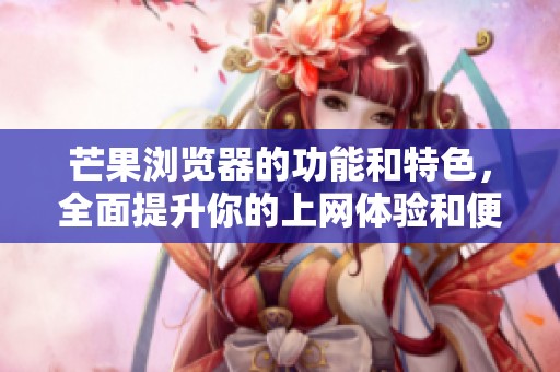 芒果浏览器的功能和特色，全面提升你的上网体验和便利性