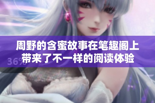 周野的含蜜故事在笔趣阁上带来了不一样的阅读体验
