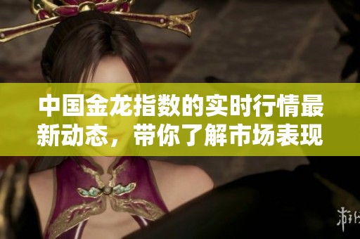 中国金龙指数的实时行情最新动态，带你了解市场表现与趋势。