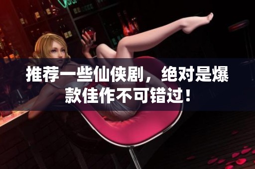 推荐一些仙侠剧，绝对是爆款佳作不可错过！