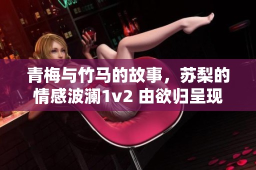 青梅与竹马的故事，苏梨的情感波澜1v2 由欲归呈现