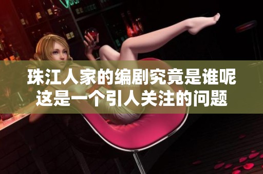 珠江人家的编剧究竟是谁呢这是一个引人关注的问题