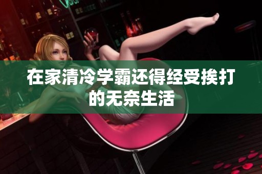 在家清冷学霸还得经受挨打的无奈生活