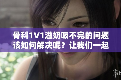 骨科1∨1溢奶吸不完的问题该如何解决呢？让我们一起来探讨一下吧。