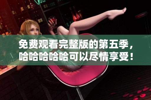 免费观看完整版的第五季，哈哈哈哈哈可以尽情享受！