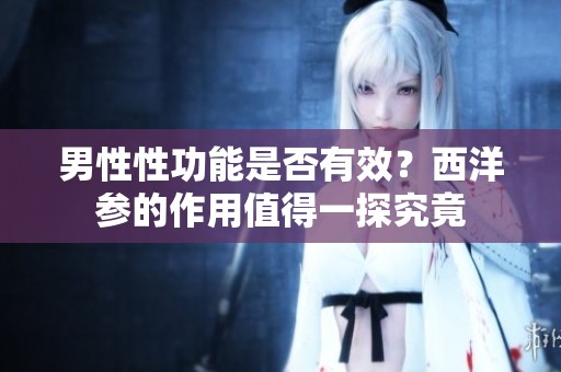 男性性功能是否有效？西洋参的作用值得一探究竟