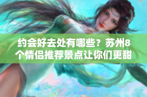 约会好去处有哪些？苏州8个情侣推荐景点让你们更甜蜜！