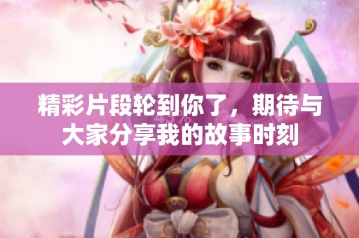 精彩片段轮到你了，期待与大家分享我的故事时刻