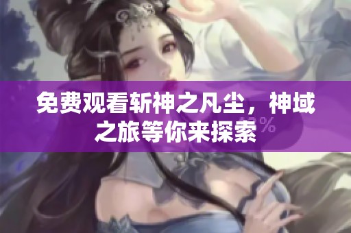免费观看斩神之凡尘，神域之旅等你来探索