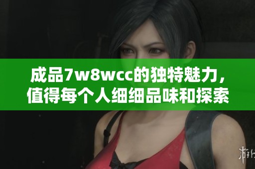 成品7w8wcc的独特魅力，值得每个人细细品味和探索其中的奥秘