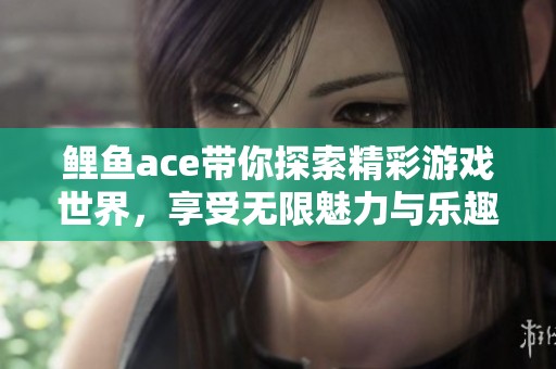 鲤鱼ace带你探索精彩游戏世界，享受无限魅力与乐趣体验