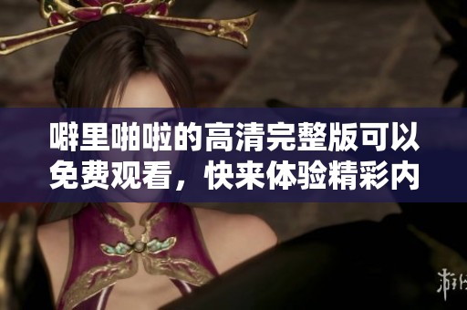噼里啪啦的高清完整版可以免费观看，快来体验精彩内容吧