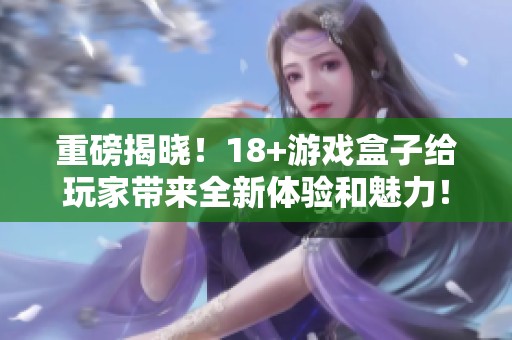 重磅揭晓！18+游戏盒子给玩家带来全新体验和魅力！