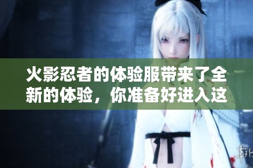 火影忍者的体验服带来了全新的体验，你准备好进入这个世界了吗