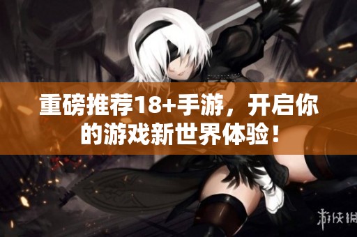 重磅推荐18+手游，开启你的游戏新世界体验！