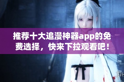 推荐十大追漫神器app的免费选择，快来下拉观看吧！
