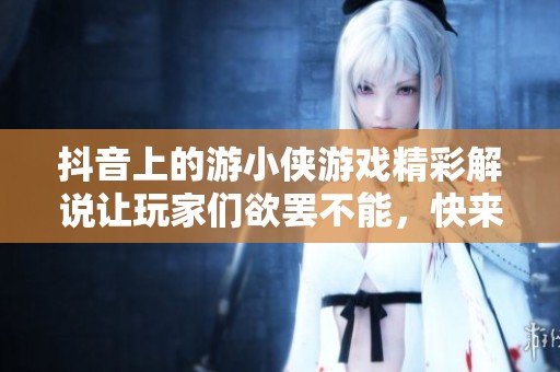 抖音上的游小侠游戏精彩解说让玩家们欲罢不能，快来一起体验吧