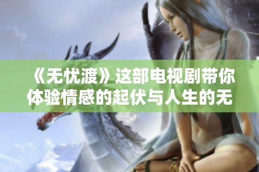 《无忧渡》这部电视剧带你体验情感的起伏与人生的无常