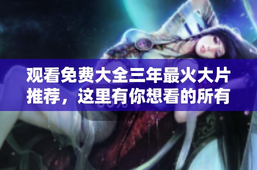 观看免费大全三年最火大片推荐，这里有你想看的所有影片