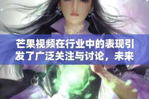 芒果视频在行业中的表现引发了广泛关注与讨论，未来有何新动态将持续追踪