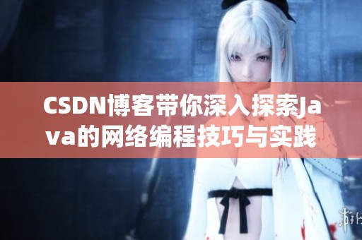 CSDN博客带你深入探索J**a的网络编程技巧与实践方法