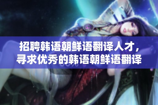 招聘韩语朝鲜语翻译人才，寻求优秀的韩语朝鲜语翻译员加入我们的团队