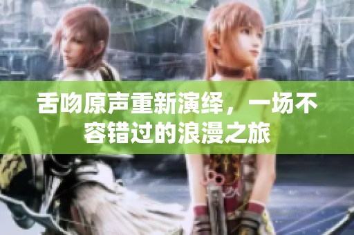 舌吻原声重新演绎，一场不容错过的浪漫之旅