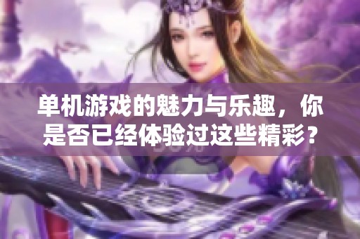 单机游戏的魅力与乐趣，你是否已经体验过这些精彩？