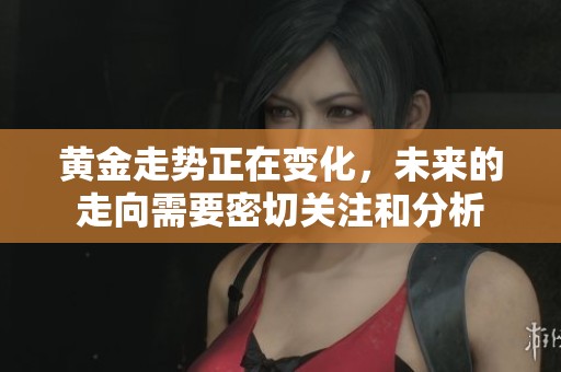 黄金走势正在变化，未来的走向需要密切关注和分析
