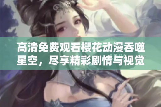 高清免费观看樱花动漫吞噬星空，尽享精彩剧情与视觉盛宴
