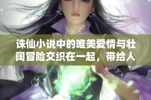 诛仙小说中的唯美爱情与壮阔冒险交织在一起，带给人无限遐想与感动