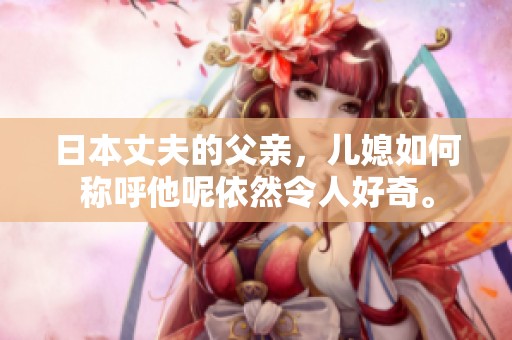 日本丈夫的父亲，儿媳如何称呼他呢依然令人好奇。