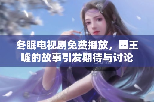 冬眠电视剧免费播放，国王嘘的故事引发期待与讨论