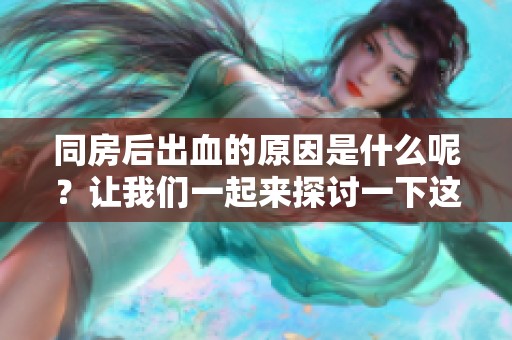 同房后出血的原因是什么呢？让我们一起来探讨一下这个问题。