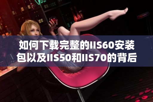 如何下载完整的IIS60安装包以及IIS50和IIS70的背后真相揭秘
