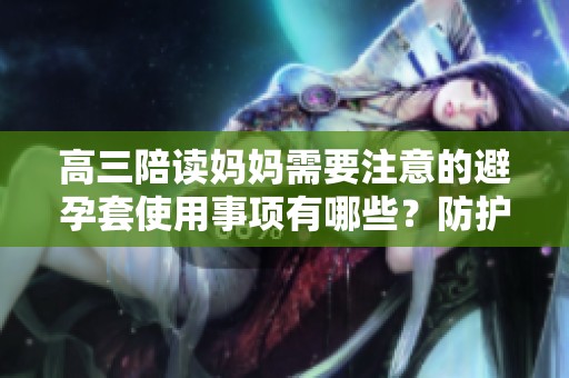 高三陪读妈妈需要注意的避孕套使用事项有哪些？防护措施不容忽视！