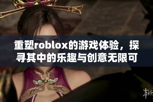 重塑roblox的游戏体验，探寻其中的乐趣与创意无限可能