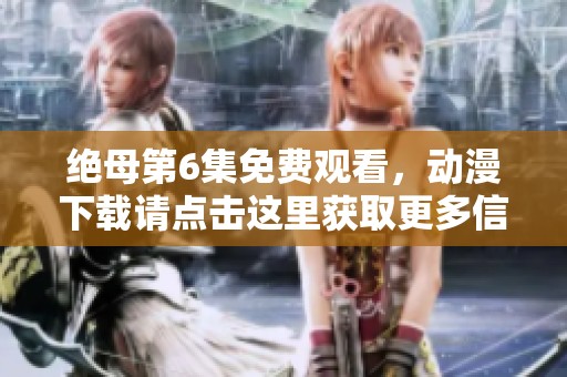 绝母第6集免费观看，动漫下载请点击这里获取更多信息