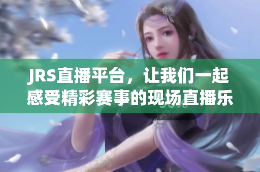 JRS直播平台，让我们一起感受精彩赛事的现场直播乐趣与激情