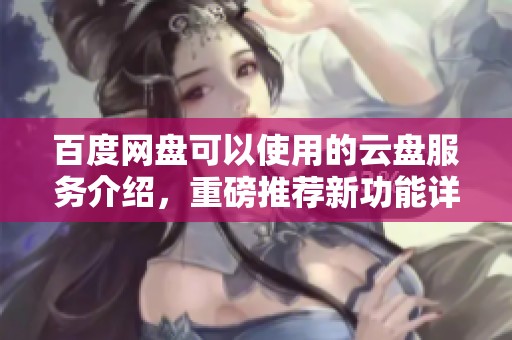 百度网盘可以使用的云盘服务介绍，重磅推荐新功能详解