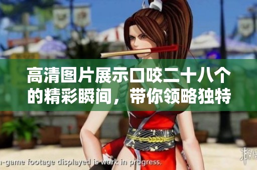 高清图片展示口咬二十八个的精彩瞬间，带你领略独特魅力与风采
