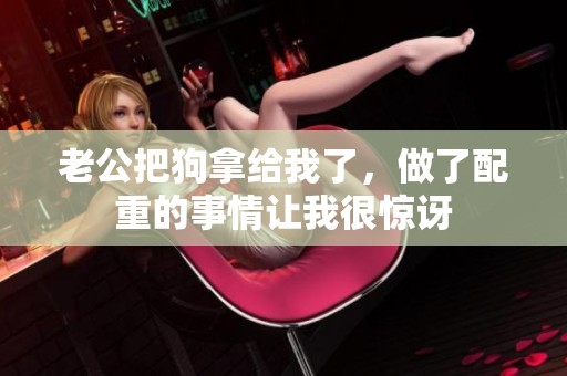 老公把狗拿给我了，做了配重的事情让我很惊讶