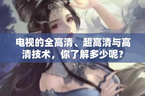电视的全高清、超高清与高清技术，你了解多少呢？