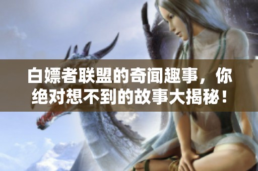 白嫖者联盟的奇闻趣事，你绝对想不到的故事大揭秘！
