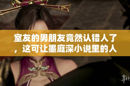 室友的男朋友竟然认错人了，这可让墨庭深小说里的人物大为惊讶