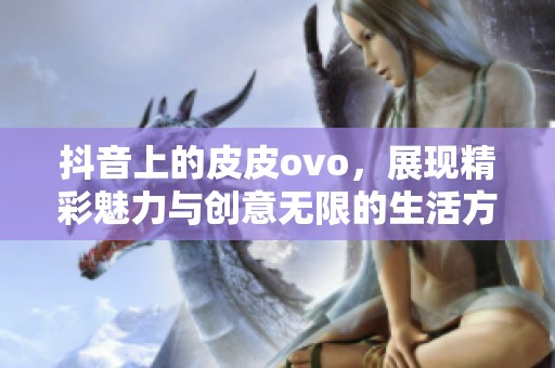 抖音上的皮皮ovo，展现精彩魅力与创意无限的生活方式