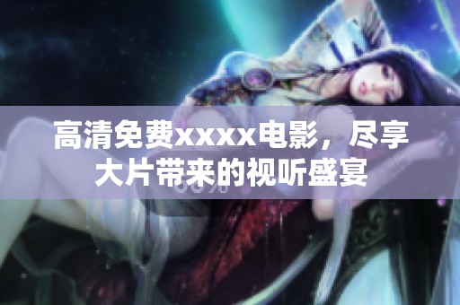 高清免费xxxx电影，尽享大片带来的视听盛宴