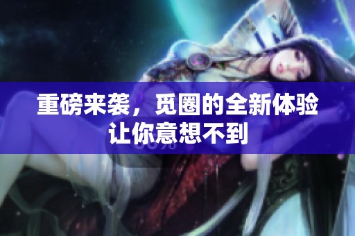 重磅来袭，觅圈的全新体验让你意想不到