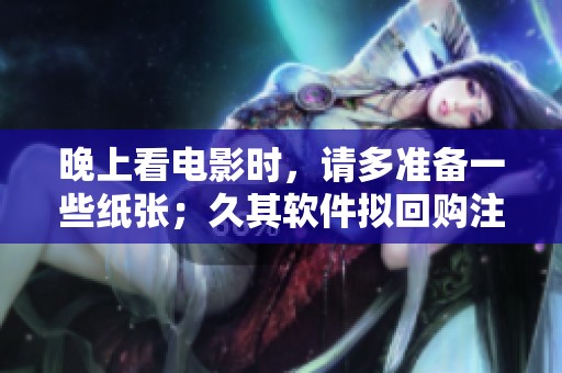 晚上看电影时，请多准备一些纸张；久其软件拟回购注销39.86万股。